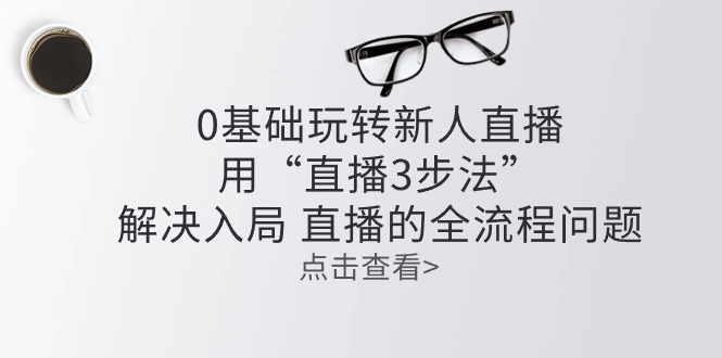 零基础玩转新人直播：用“直播3步法”解决入局，直播全流程问题