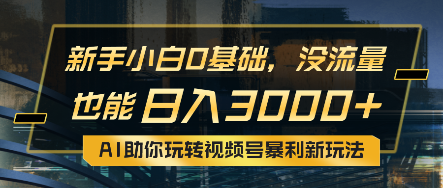 小白0基础，没流量也能日入3000+，AI助你玩转视频号暴利新玩法