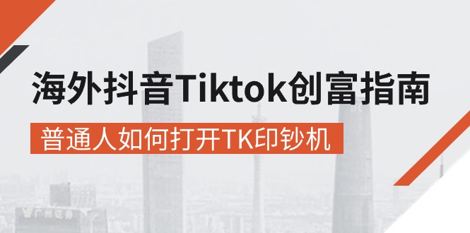 海外抖音-Tiktok创富指南，普通人如何打开TK印钞机