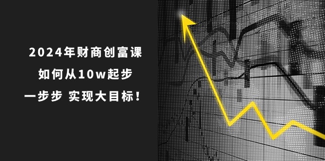 2024年财商-创富课：如何从10w起步，一步步实现大目标