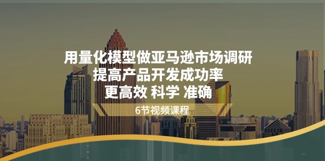 用量化模型做亚马逊市场调研，提高产品开发成功率，更高效/科学/准确