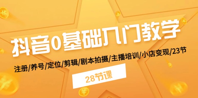 抖音0基础入门教学，注册/养号/定位/剪辑/剧本拍摄/主播培训/小店变现/