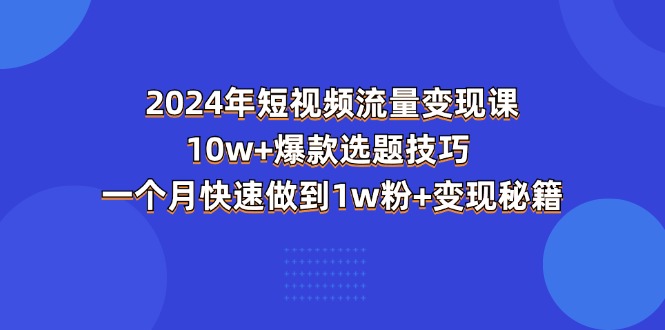2024年短视频流量变现课：10w+爆款选题技巧，一个月快速做到1w粉+变现秘籍