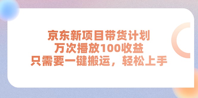 京东新项目带货计划，万次播放100收益，只需要一键搬运，轻松上手-小千网络