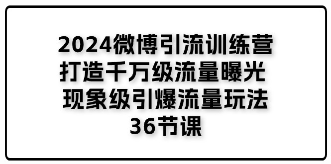 2024微博引流训练营「打造千万级流量曝光，现象级引爆流量玩法」36节课