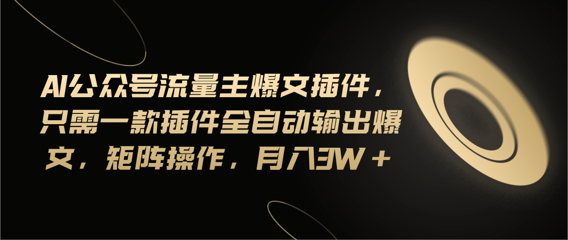 Ai公众号流量主爆文插件，只需一款插件全自动输出爆文，矩阵操作，月入3W+