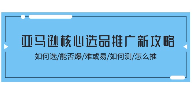 亚马逊核心选品推广新攻略，如何选/能否爆/难或易/如何测/怎么推