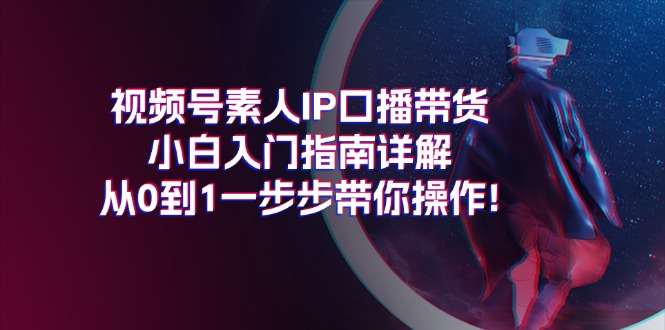 视频号素人IP口播带货小白入门指南详解，从0到1一步步带你操作