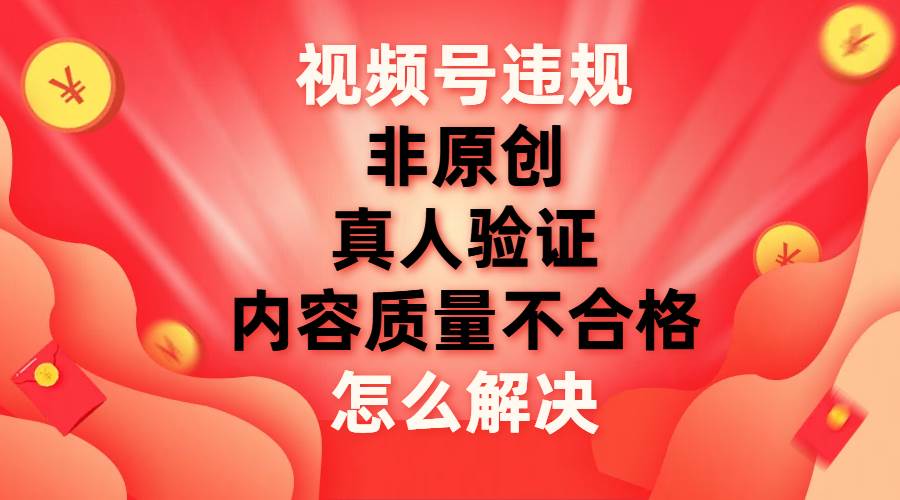 视频号（非原创/内容质量不合格/真人验证）三种违规解决方法