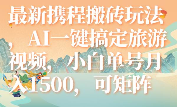 最新携程搬砖玩法，AI一键搞定旅游视频，小白单号月入1500+，可矩阵