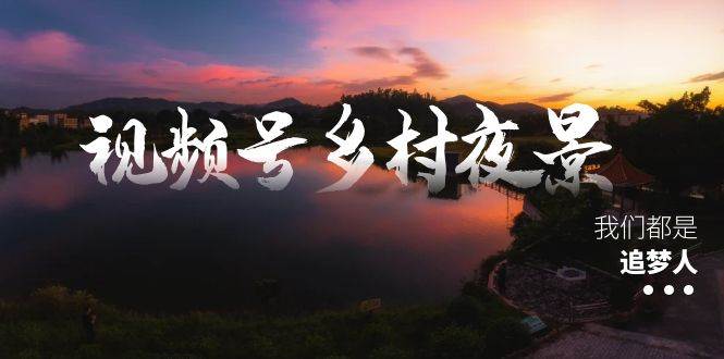 视频号乡村夜景治愈视频课程，一条龙实操玩法变现（教程+素材+软件）