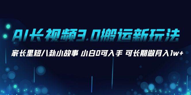 AI长视频3.0搬运新玩法，家长里短八卦小故事，小白0可入手，可长期做月入1w+