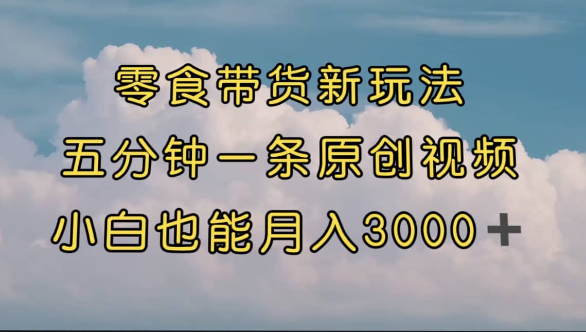 零食带货新玩法，5分钟一条原创视频，新手小白也能轻松月入3000+（教程）
