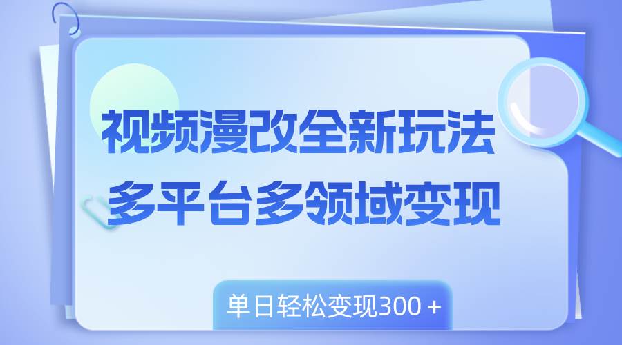视频漫改全新玩法，多平台多领域变现，小白轻松上手，单日变现300+