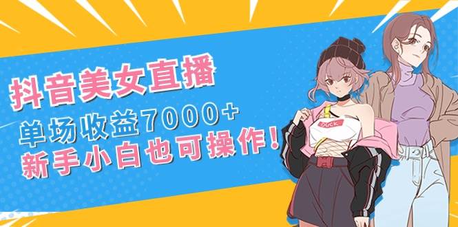 抖音美女直播，单场收益7000+，新手小白也可操作