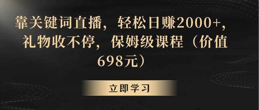 靠关键词直播，轻松日赚2000+，礼物收不停，保姆级课程（价值698元）