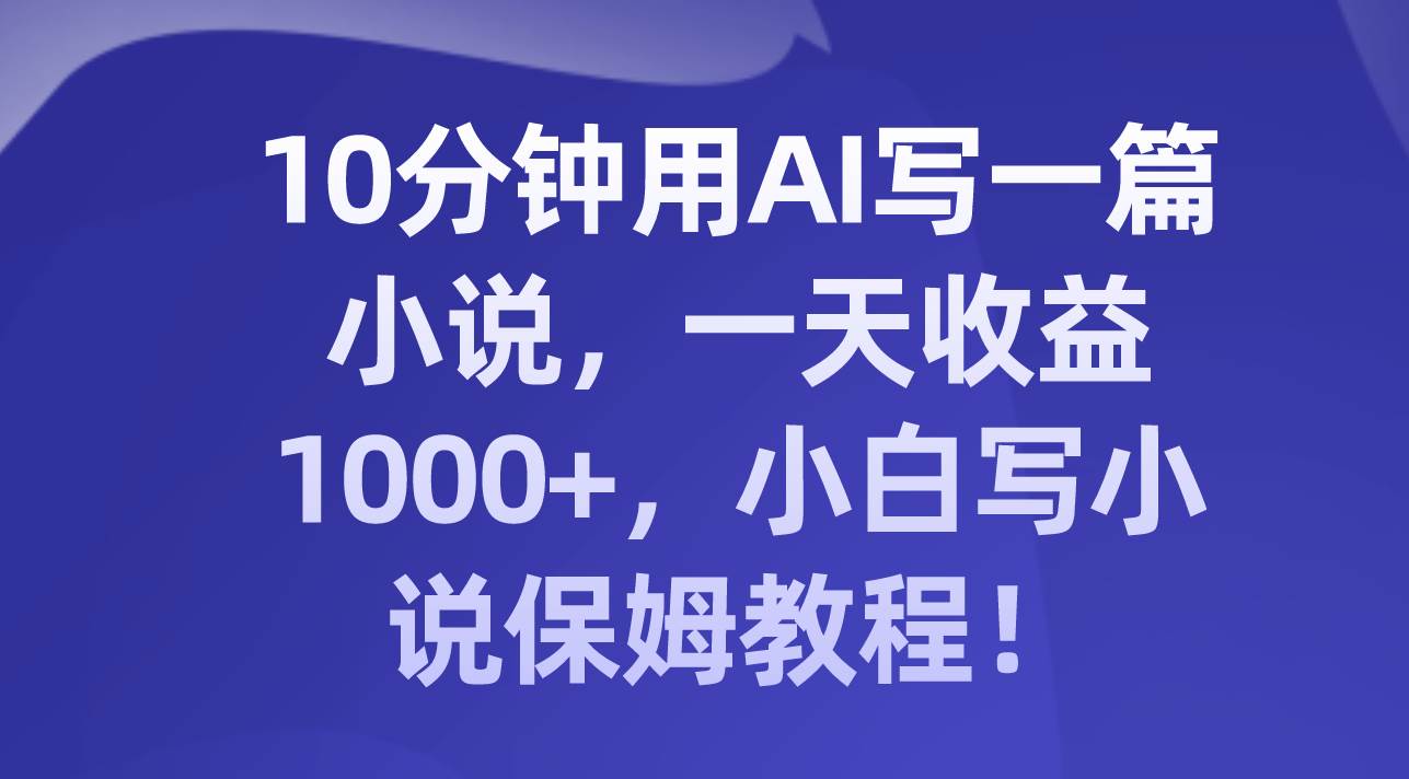 10分钟用AI写一篇小说，一天收益1000+，小白写小说保姆教程