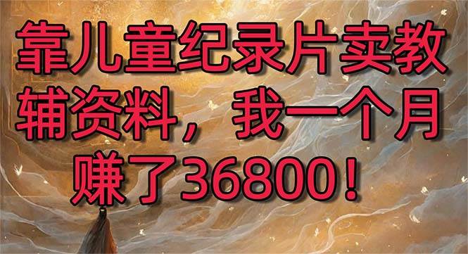 靠儿童纪录片卖教辅资料，一个月赚了36800+，暴力变现2.0版本，喂饭级教学
