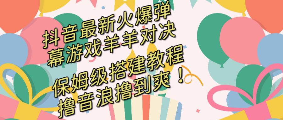 抖音最新火爆弹幕游戏羊羊对决，保姆级搭建开播教程，撸音浪直接撸到爽