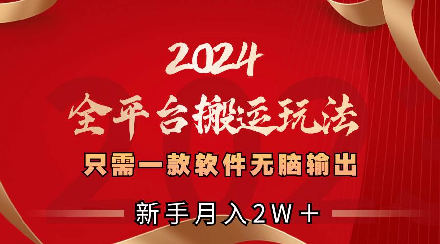 2024全平台搬运玩法，只需一款软件，无脑输出，新手也能月入2w+