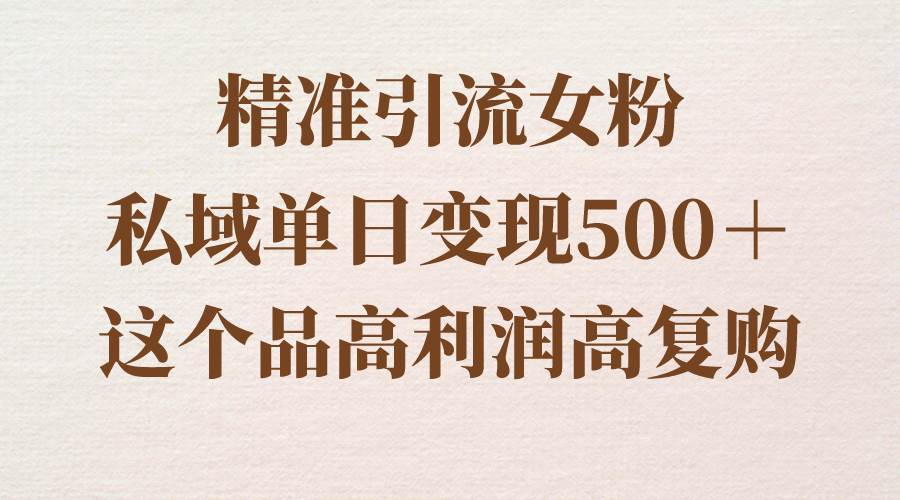 精准引流女粉，私域单日变现500+，高利润高复购，保姆级实操教程分享