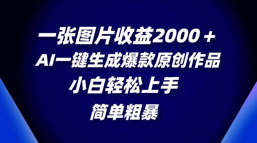 一张图片收益2000+，AI一键生成爆款原创作品，简单粗暴，小白轻松上手