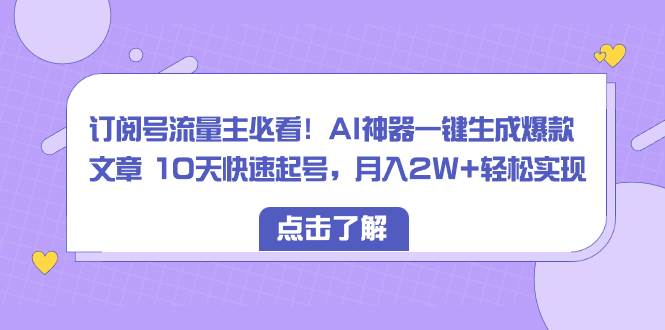 订阅号流量主必看！AI神器一键生成爆款文章 10天快速起号，月入2w+轻松实现