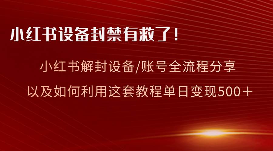 小红书设备及账号解封全流程分享，亲测有效，以及如何利用教程变现日入500+