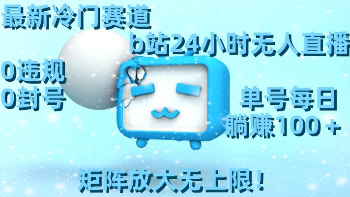 最新冷门赛道，b站24小时无人直播，0违规0封号，单号每日躺赚100+，矩阵放大无上限