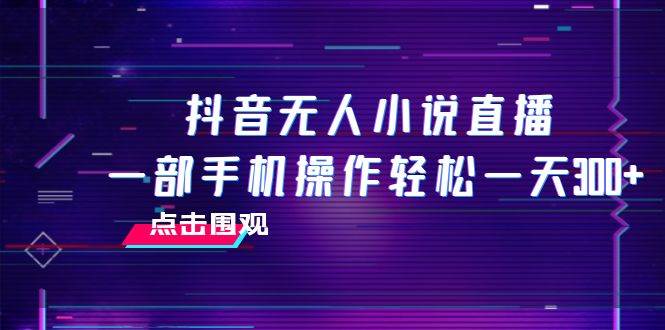 抖音无人小说直播，一部手机操作轻松，一天300+