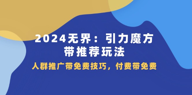 2024无界：引力魔方-带推荐玩法，人群推广带免费技巧，付费带免费