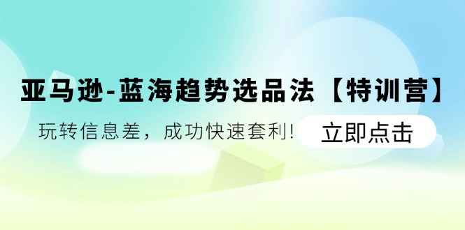 亚马逊-蓝海趋势选品法【特训营】玩转信息差，成功快速套利
