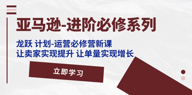 亚马逊进阶必修系列，龙跃计划运营必修营新课，让卖家实现提升，让单量实现增长
