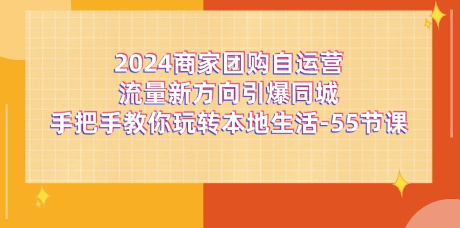 2024商家团购，自运营流量新方向引爆同城，手把手教你玩转本地生活-55节课