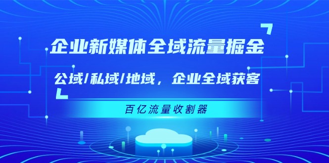 企业新媒体全域流量掘金：公域/私域/地域，企业全域获客，百亿流量，收割器