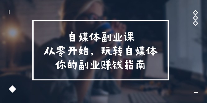 自媒体-副业课，从0开始，玩转自媒体，你的副业赚钱指南（58节课）