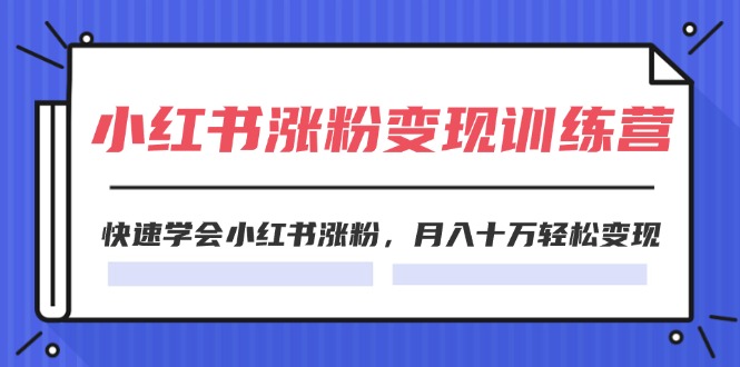2024小红书涨粉变现训练营，快速学会小红书涨粉，月入十万轻松变现