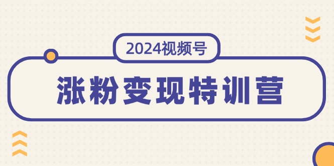 2024视频号，涨粉变现特训营：一站式打造稳定视频号涨粉变现模式（10节）