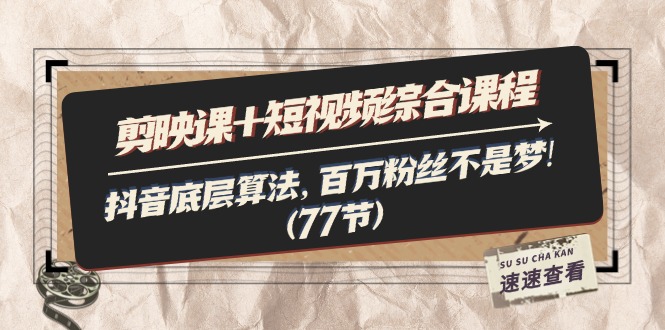 剪映课+短视频综合课程：抖音底层算法，百万粉丝不是梦（77节）
