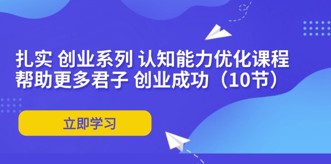 扎实创业系列，认知能力优化课程：帮助更多君子 创业成功（10节）
