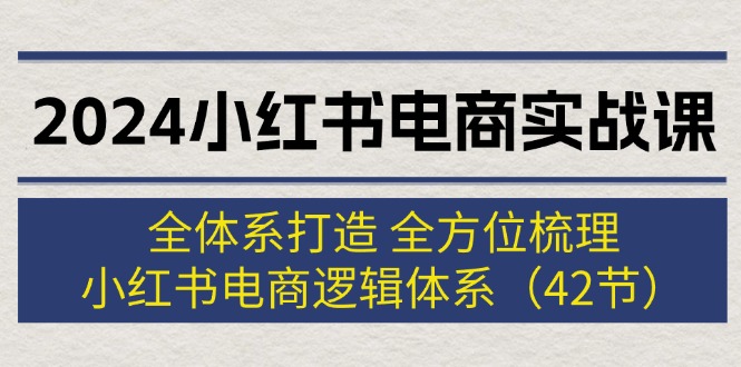 2024小红书电商实战课：全体系打造，全方位梳理，小红书电商逻辑体系 (42节)