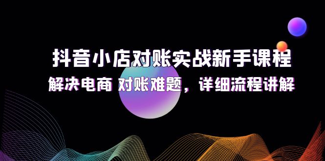 抖音小店对账实战新手课程，解决电商对账难题，详细流程讲解
