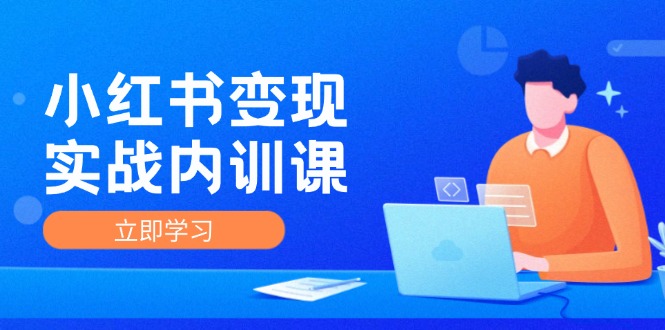 小红书变现实战内训课，0-1实现小红书-IP变现，底层逻辑/实战方法/训练结合