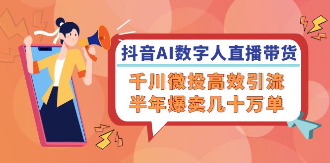 抖音AI-数字人直播带货，千川微投高效引流，半年爆卖几十万单