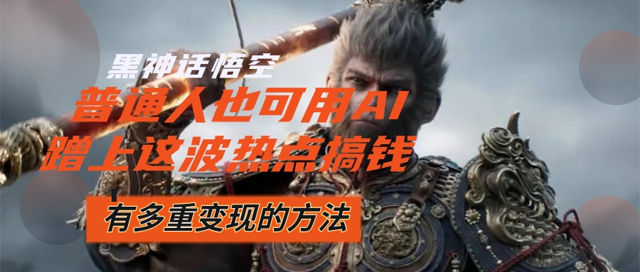 黑神话悟空爆火，已经有人利用这波流量变现几十万，普通人也可用AI蹭上热度-小千网络