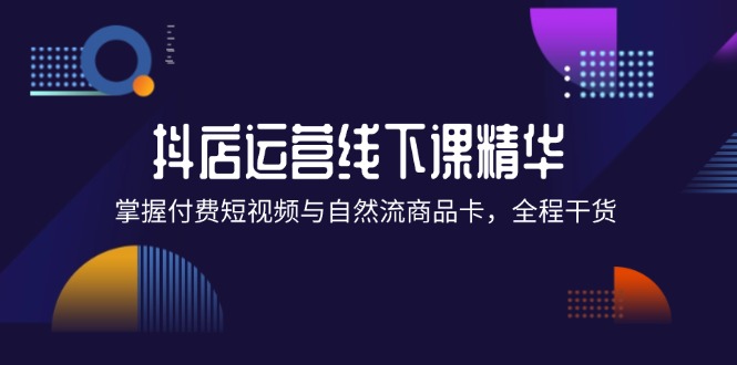 抖店进阶线下课精华：掌握付费短视频与自然流商品卡，全程干货