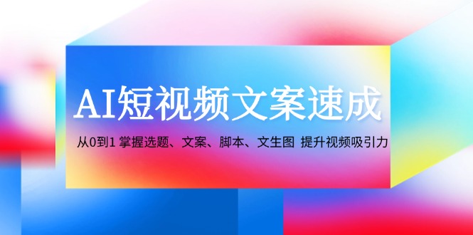 AI短视频文案速成：从0到1掌握选题、文案、脚本、文生图 提升视频吸引力