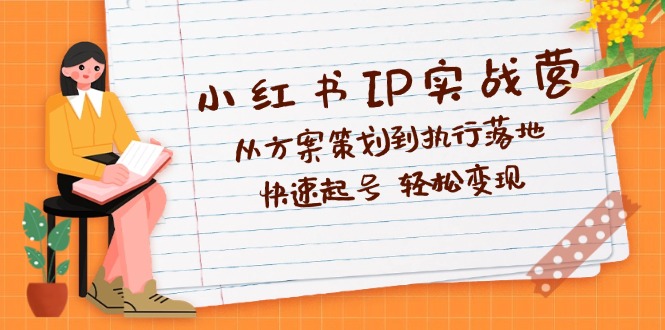 小红书IP实战营深度解析：从方案策划到执行落地，快速起号，轻松变现