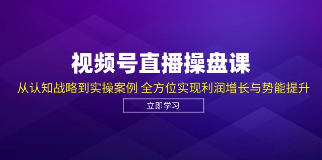 视频号直播操盘课，从认知战略到实操案例，全方位实现利润增长与势能提升