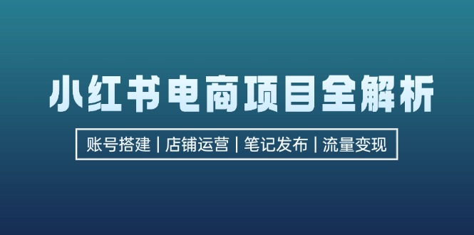 小红书电商项目全解析，包括账号搭建、店铺运营、笔记发布 实现流量变现